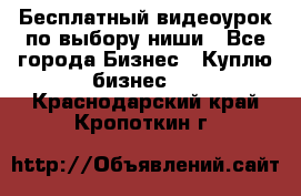 Бесплатный видеоурок по выбору ниши - Все города Бизнес » Куплю бизнес   . Краснодарский край,Кропоткин г.